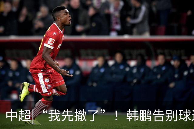 中超|“我先撤了”！韩鹏告别球迷，表示将继续“学习提升自己”