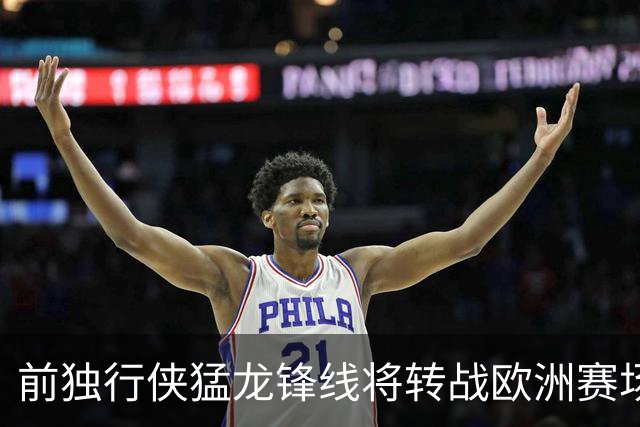 前独行侠猛龙锋线将转战欧洲赛场，他将加盟西甲联赛劲旅？