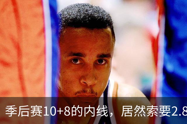 季后赛10+8的内线，居然索要2.87亿顶薪！认命吧，你真不值这个价