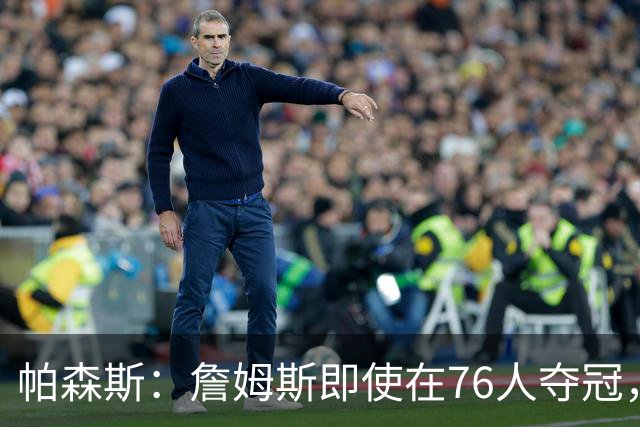 帕森斯：詹姆斯即使在76人夺冠，也改变不了GOAT的争论