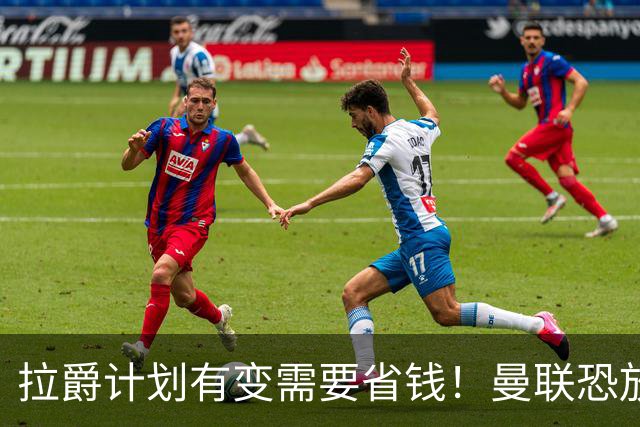 拉爵计划有变需要省钱！曼联恐放弃买第三中场，或关注卡塞米罗廉价替代者