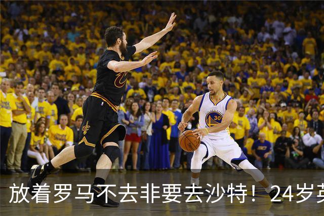 放着罗马不去非要去沙特！24岁英超新星淘金，4年狂揽6800万欧元