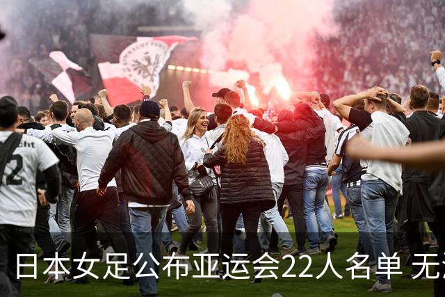 日本女足公布亚运会22人名单 无海归球员目标三连冠