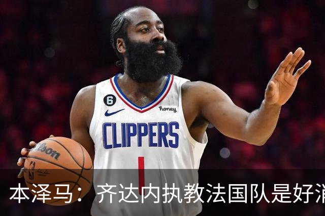 本泽马：齐达内执教法国队是好消息，如果真是他我会特别高兴