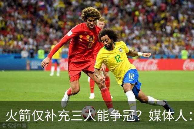 火箭仅补充三人能争冠？媒体人：他们具备了争冠级别阵容深度