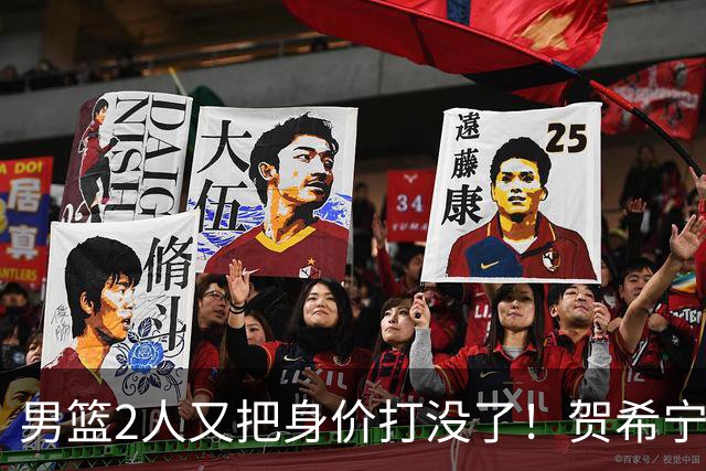 男篮2人又把身价打没了！贺希宁再陷低迷，焦泊乔引内线崩盘！