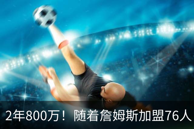 2年800万！随着詹姆斯加盟76人，37岁哈登真要与总冠军彻底无缘了