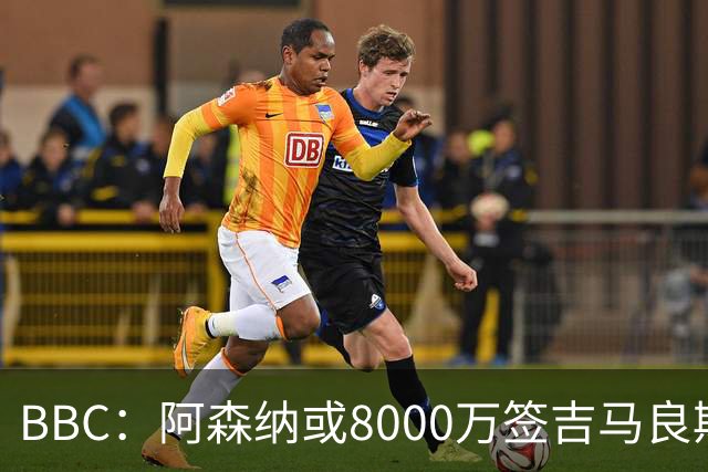 BBC：阿森纳或8000万签吉马良斯！枪手仍未放弃追求维尼修斯！