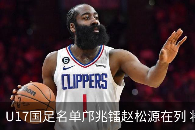 U17国足名单邝兆镭赵松源在列 将出战U17世界杯热身赛事